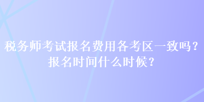 稅務(wù)師考試報名費用各考區(qū)一致嗎？報名時間什么時候？