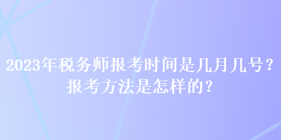 2023年稅務(wù)師報(bào)考時(shí)間是幾月幾號(hào)？報(bào)考方法是怎樣的？