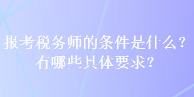 報(bào)考稅務(wù)師的條件是什么？有哪些具體要求？