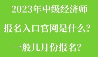 2023年中級經(jīng)濟(jì)師報(bào)名入口官網(wǎng)是什么？一般幾月份報(bào)名？