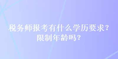 稅務(wù)師報考有什么學(xué)歷要求？限制年齡嗎？