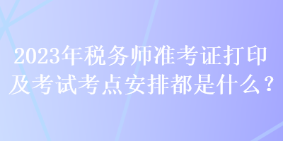 2023年稅務(wù)師準(zhǔn)考證打印及考試考點安排都是什么？