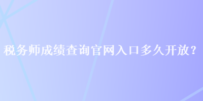 稅務(wù)師成績查詢官網(wǎng)入口多久開放？