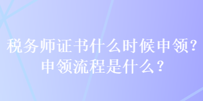 稅務(wù)師證書什么時候申領(lǐng)？申領(lǐng)流程是什么？