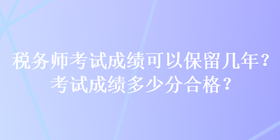 稅務(wù)師考試成績可以保留幾年？考試成績多少分合格？