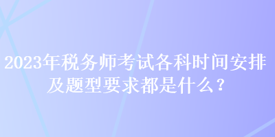 2023年稅務(wù)師考試各科時(shí)間安排及題型要求都是什么？