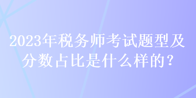 2023年稅務(wù)師考試題型及分?jǐn)?shù)占比是什么樣的？