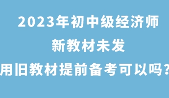 2023年初中級經濟師新教材未發(fā) 用舊教材提前備考可以嗎？