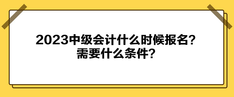 2023中級會計什么時候報名？需要什么條件？