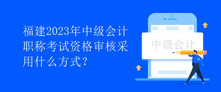 福建2023年中級會計職稱考試資格審核采用什么方式？