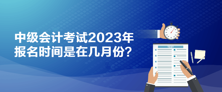 中級會計考試2023年報名時間是在幾月份？