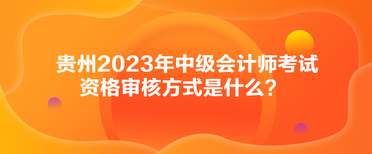 貴州2023年中級(jí)會(huì)計(jì)師考試資格審核方式是什么？