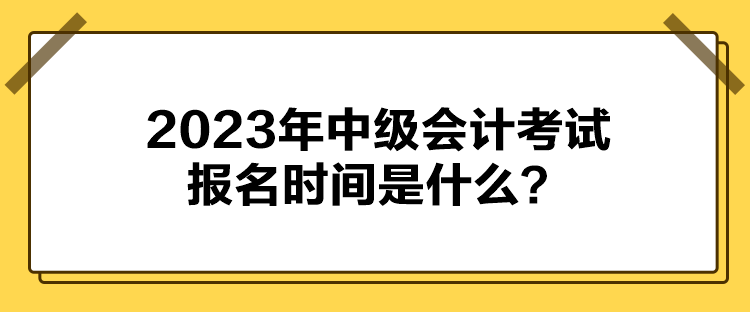 2023年中級會計考試報名時間是什么？