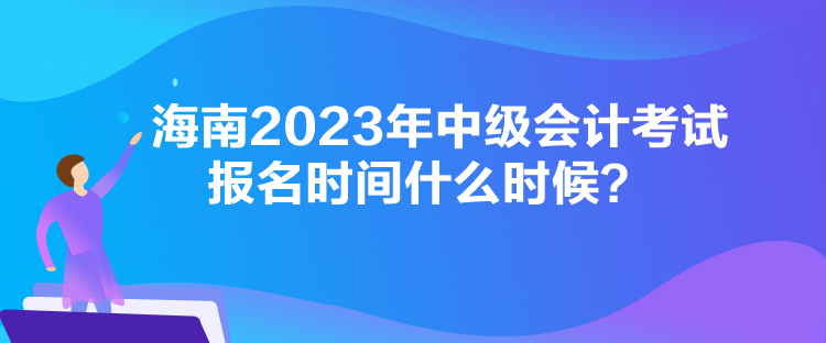 海南2023年中級會計考試報名時間什么時候？