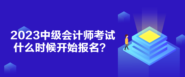 2023中級會計師考試什么時候開始報名？