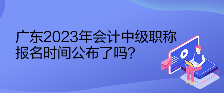 廣東2023年會計中級職稱報名時間公布了嗎？