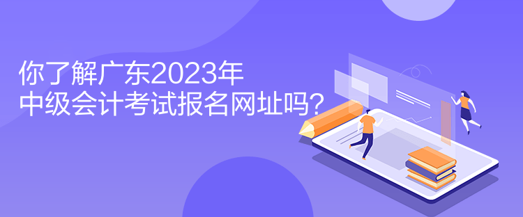 你了解廣東2023年中級會計考試報名網(wǎng)址嗎？