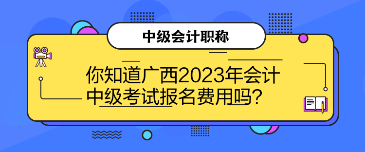 你知道廣西2023年會(huì)計(jì)中級(jí)考試報(bào)名費(fèi)用嗎？