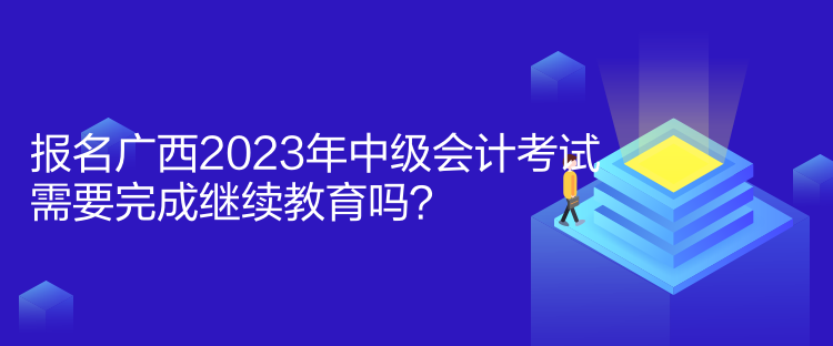 報名廣西2023年中級會計考試需要完成繼續(xù)教育嗎？