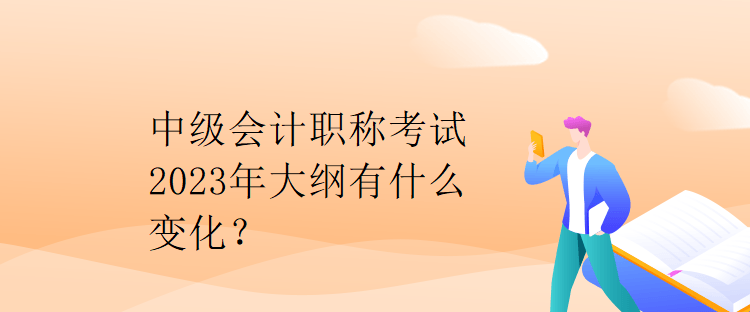 中級會計職稱考試2023年大綱有什么變化？