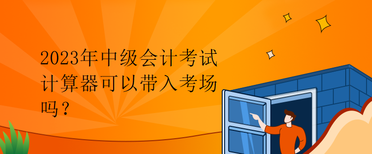 2023年中級會計考試計算器可以帶入考場嗎？