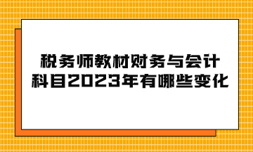 稅務(wù)師教材財務(wù)與會計科目2023年有哪些變化？