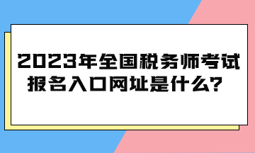 2023年全國稅務師考試報名入口網(wǎng)址是什么？