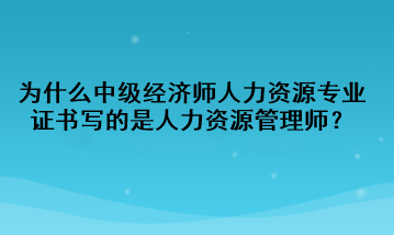 為什么中級經(jīng)濟師人力資源專業(yè)證書寫的是人力資源管理師？