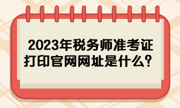 2023年稅務(wù)師準(zhǔn)考證打印官網(wǎng)網(wǎng)址是什么？