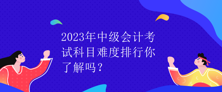 2023年中級(jí)會(huì)計(jì)考試科目難度排行你了解嗎？