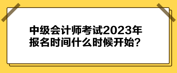 中級(jí)會(huì)計(jì)師考試2023年報(bào)名時(shí)間什么時(shí)候開始？