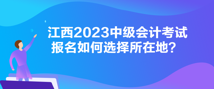 江西2023中級(jí)會(huì)計(jì)考試報(bào)名如何選擇所在地？