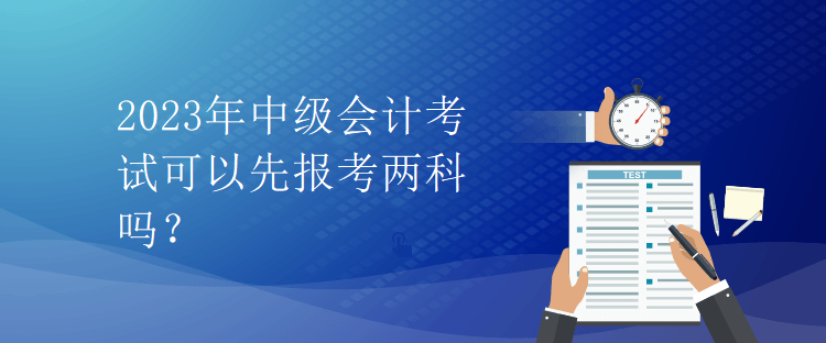 2023年中級會計考試可以先報考兩科嗎？