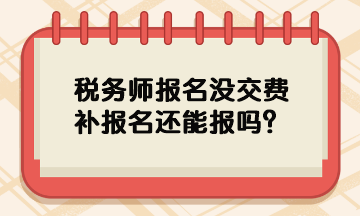 稅務(wù)師報(bào)名沒交費(fèi)補(bǔ)報(bào)名還能報(bào)嗎？