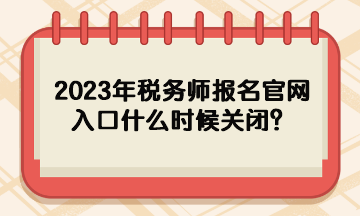 2023年稅務(wù)師報(bào)名官網(wǎng)入口什么時(shí)候關(guān)閉？