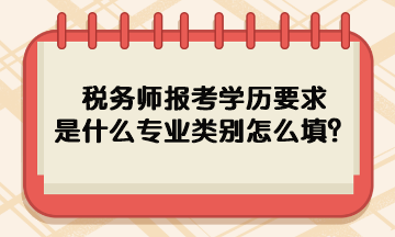 稅務(wù)師報(bào)考學(xué)歷要求是什么專業(yè)類別怎么填呢？