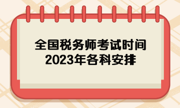 全國(guó)稅務(wù)師考試時(shí)間2023年各科安排