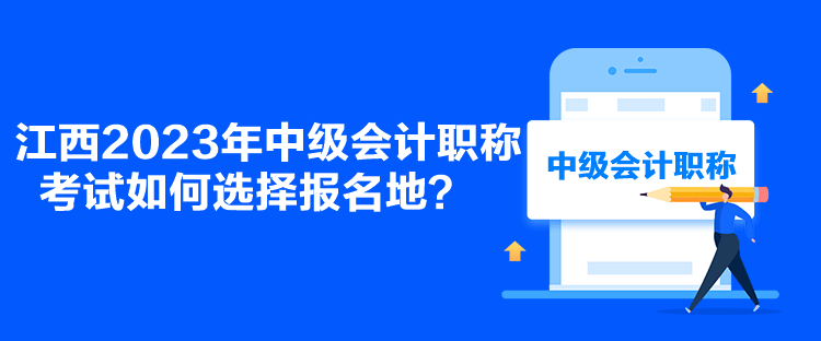 江西2023年中級會計職稱考試如何選擇報名地？