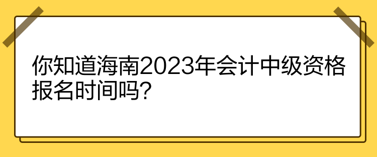 你知道海南2023年會(huì)計(jì)中級(jí)資格報(bào)名時(shí)間嗎？