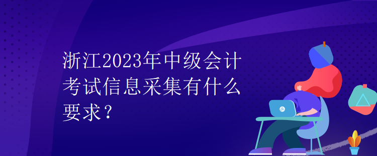 浙江2023年中級會計考試信息采集有什么要求？