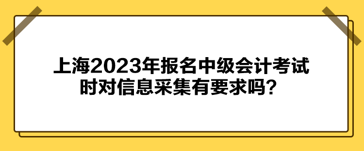 上海2023年報名中級會計考試時對信息采集有要求嗎？