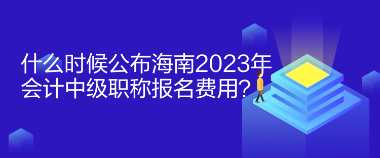 什么時(shí)候公布海南2023年會(huì)計(jì)中級(jí)職稱報(bào)名費(fèi)用？