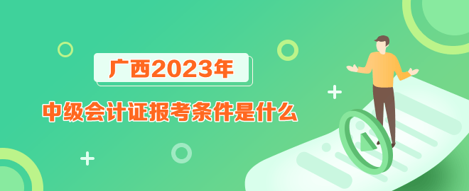 廣西報考2023年中級會計(jì)證的條件是什么？