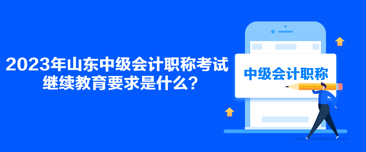 2023年山東中級會計職稱考試繼續(xù)教育要求是什么？