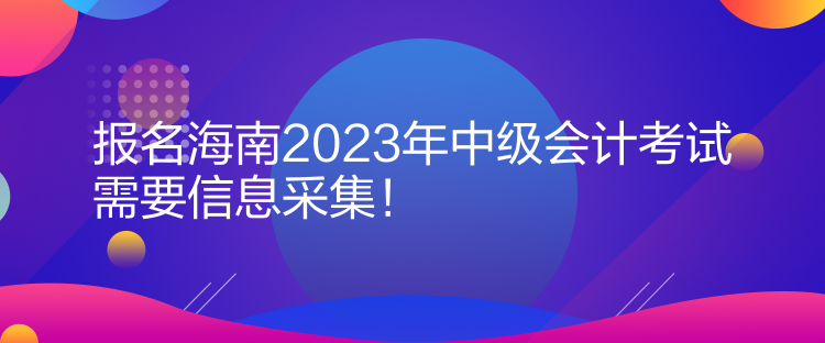 報(bào)名海南2023年中級(jí)會(huì)計(jì)考試需要信息采集！