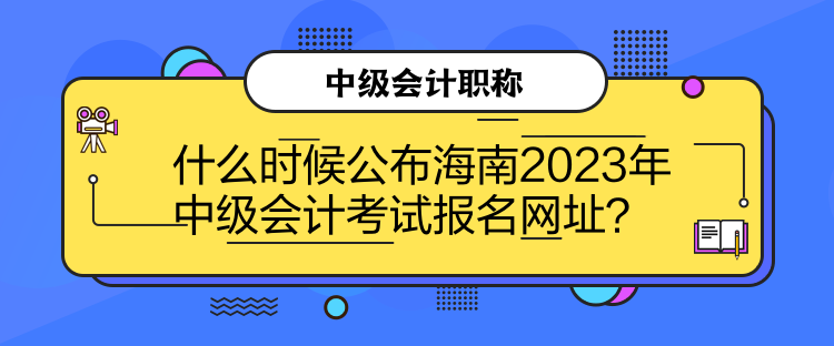 什么時(shí)候公布海南2023年中級(jí)會(huì)計(jì)考試報(bào)名網(wǎng)址？