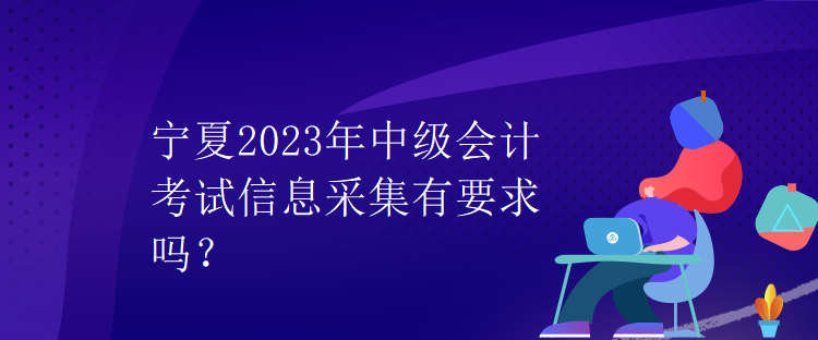 寧夏2023年中級會計考試信息采集有要求嗎？