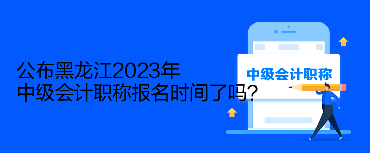 公布黑龍江2023年中級(jí)會(huì)計(jì)職稱報(bào)名時(shí)間了嗎？