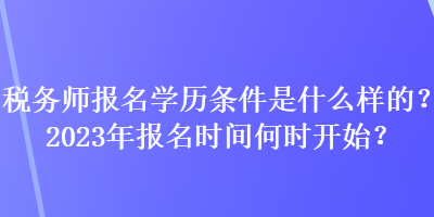 稅務師報名學歷條件是什么樣的？2023年報名時間何時開始？