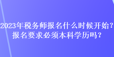 2023年稅務(wù)師報名什么時候開始？報名要求必須本科學(xué)歷嗎？